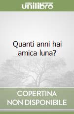 Quanti anni hai amica luna?