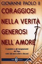 Coraggiosi nella verità generosi nell'amore. Il pensiero e gli insegnamenti del papa tratti dai suoi scritti e discorsi libro