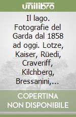 Il lago. Fotografie del Garda dal 1858 ad oggi. Lotze, Kaiser, Rüedi, Craveriff, Kilchberg, Bressanini, Dall'Oca Bianca, Cavadini... Catalogo della mostra libro
