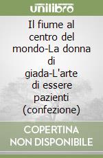 Il fiume al centro del mondo-La donna di giada-L'arte di essere pazienti (confezione)