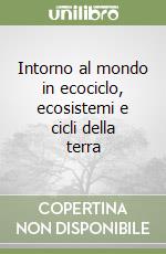 Intorno al mondo in ecociclo, ecosistemi e cicli della terra