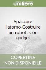 Spaccare l'atomo-Costruire un robot. Con gadget