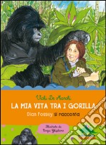 La mia vita tra i gorilla. Dian Fossey si racconta. Ediz. illustrata libro