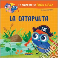 La catapulta. Le scoperte di Bebo e Bice. Ediz. illustrata libro