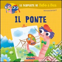Il ponte. Le scoperte di Bebo e Bice. Ediz. illustrata libro