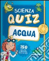 Acqua. Scienza quiz. 150 domande e risposte in 50 schede libro