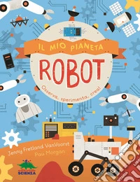 Il mio pianeta. Robot. Osserva, sperimenta, crea! libro