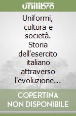 Uniformi, cultura e società. Storia dell'esercito italiano attraverso l'evoluzione del costume nazionale libro