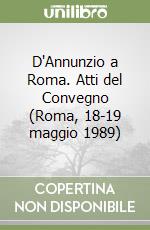 D'Annunzio a Roma. Atti del Convegno (Roma, 18-19 maggio 1989) libro