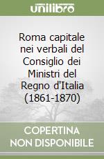 Roma capitale nei verbali del Consiglio dei Ministri del Regno d'Italia (1861-1870) libro