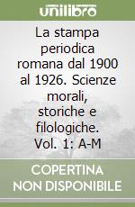 La stampa periodica romana dal 1900 al 1926. Scienze morali, storiche e filologiche. Vol. 1: A-M