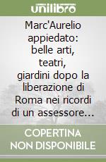 Marc'Aurelio appiedato: belle arti, teatri, giardini dopo la liberazione di Roma nei ricordi di un assessore della giunta provvisoria (giugno 1944-dicembre 1946) libro