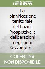 La pianificazione territoriale del Lazio. Prospettive e deliberazioni negli anni Sessanta e Settanta libro