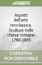 Aspetti dell'arte neoclassica. Sculture nelle chiese romane 1780-1845 libro