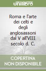 Roma e l'arte dei celti e degli anglosassoni dal V all'VIII secolo d. C.