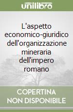 L'aspetto economico-giuridico dell'organizzazione mineraria dell'impero romano libro