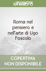 Roma nel pensiero e nell'arte di Ugo Foscolo