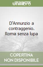 D'Annunzio a contraggenio. Roma senza lupa libro