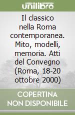 Il classico nella Roma contemporanea. Mito, modelli, memoria. Atti del Convegno (Roma, 18-20 ottobre 2000) libro