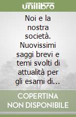 Noi e la nostra società. Nuovissimi saggi brevi e temi svolti di attualità per gli esami di stato libro