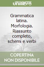 Grammatica latina. Morfologia. Riassunto completo, schemi e verbi