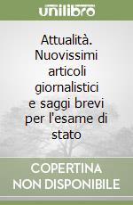 Attualità. Nuovissimi articoli giornalistici e saggi brevi per l'esame di stato libro