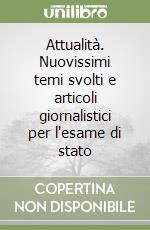 Attualità. Nuovissimi temi svolti e articoli giornalistici per l'esame di stato libro