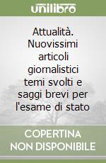 Attualità. Nuovissimi articoli giornalistici temi svolti e saggi brevi per l'esame di stato libro