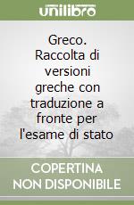 Greco. Raccolta di versioni greche con traduzione a fronte per l'esame di stato libro