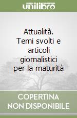 Attualità. Temi svolti e articoli giornalistici per la maturità libro