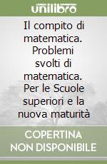 Il compito di matematica. Problemi svolti di matematica. Per le Scuole superiori e la nuova maturità libro