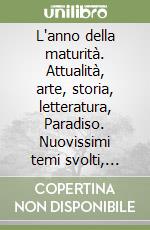 L'anno della maturità. Attualità, arte, storia, letteratura, Paradiso. Nuovissimi temi svolti, saggi brevi, articoli giornalistici, recensioni, e analisi del testo... libro