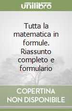 Tutta la matematica in formule. Riassunto completo e formulario libro