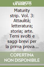 Maturity strip. Vol. 3: Attaulità; letteratura; storia; arte. Temi svolti e saggi brevi per la prima prova scritta dell'esame di Stato libro