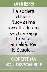 La società attuale. Nuovissima raccolta di temi svolti e saggi brevi di attualità. Per le Scuole superiori e la maturità libro