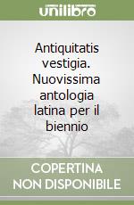 Antiquitatis vestigia. Nuovissima antologia latina per il biennio libro