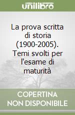 La prova scritta di storia (1900-2005). Temi svolti per l'esame di maturità libro