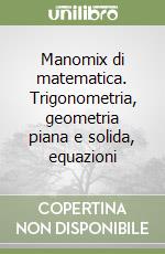 Manomix di matematica. Trigonometria, geometria piana e solida, equazioni libro