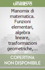 Manomix di matematica. Funzioni elementari, algebra lineare, trasformazioni geometriche, spazi vettoriali libro