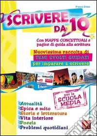Scrivere da 10. Nuovissima raccolta di temi svolti con pagine di guida alla scrittura. Per la scuola media libro