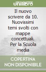 Il nuovo scrivere da 10. Nuovissimi temi svolti con mappe concettuali. Per la Scuola media libro