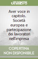 Aver voce in capitolo. Società europea e partecipazione dei lavoratori nell'impresa libro