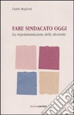 Fare sindacato oggi. La regolamentazione delle diversità libro