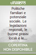 Politiche familiari e potenziale sociale. Le legislazioni regionali, le buone prassi locali e le rappresentazioni dalle famiglie in Italia. Con CD-ROM