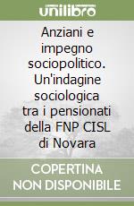 Anziani e impegno sociopolitico. Un'indagine sociologica tra i pensionati della FNP CISL di Novara libro