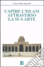 Capire l'Islam attraverso la sua arte. Ediz. illustrata