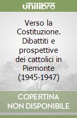 Verso la Costituzione. Dibattiti e prospettive dei cattolici in Piemonte (1945-1947) libro