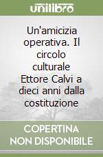 Un'amicizia operativa. Il circolo culturale Ettore Calvi a dieci anni dalla costituzione libro