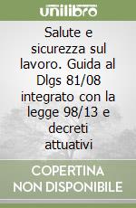 Salute e sicurezza sul lavoro. Guida al Dlgs 81/08 integrato con la legge 98/13 e decreti attuativi