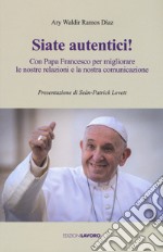 Siate autentici! Con papa Francesco per migliorare le nostre relazioni e la nostra comunicazione libro